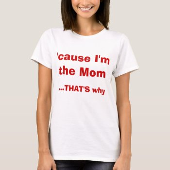 'cause I'm The Mom That's Why T-shirt by LaughingShirts at Zazzle