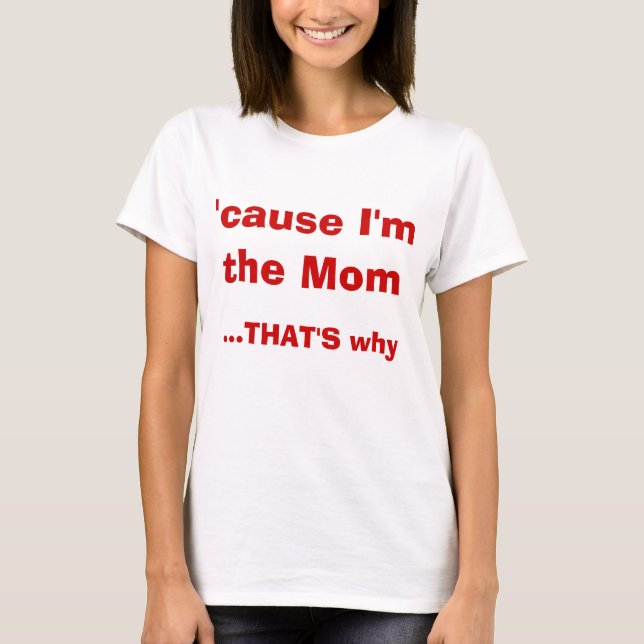 'cause I'm The Mom THAT'S Why T-shirt (Front)