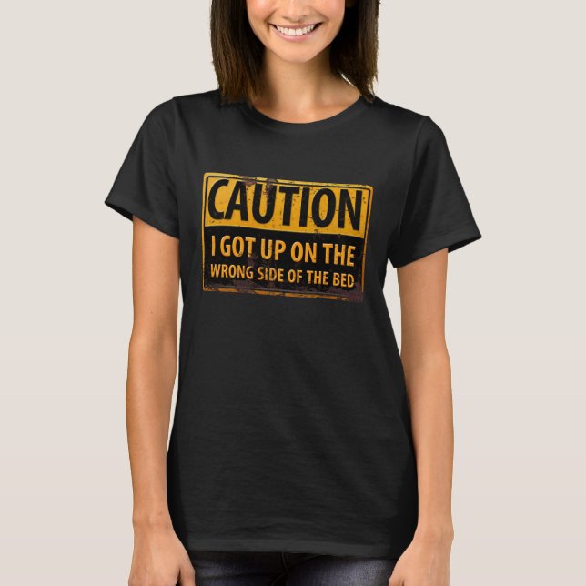 CAUTION, I Got Up on the Wrong Side of the Bed  T-Shirt (Front)