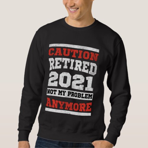 Caution Retired 2021 Not My Problem Anymore Men Wo Sweatshirt