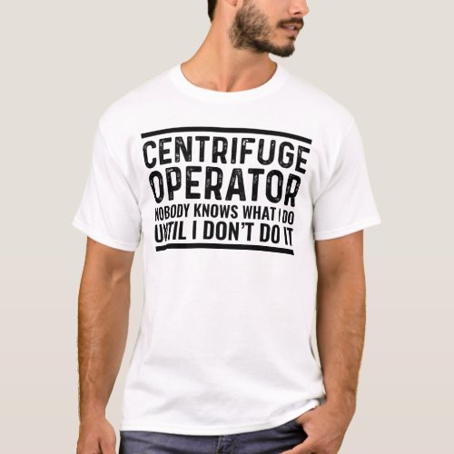 Centrifuge Operator Nobody Knows What I Do Until I T_Shirt