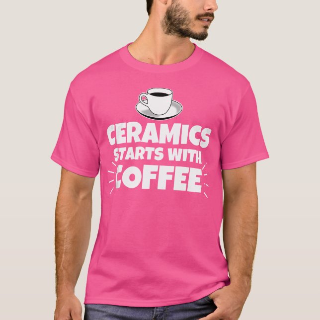 Ceramics Starts With Coffee Funny T-Shirt (Front)