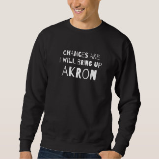 Chances Are I Will Bring Up Akron Ohio Oh Humor Sweatshirt