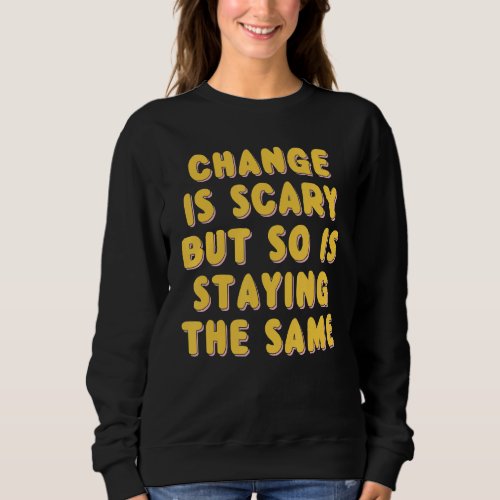 Change Is Scary But So Is Staying The Same  Quote Sweatshirt