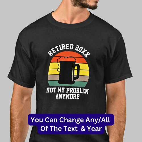 Change Text Retired Year 20xx Not My Problem Beer  T_Shirt