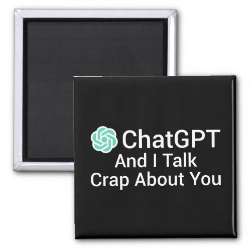 ChatGPT And I Talk Crap About You Magnet