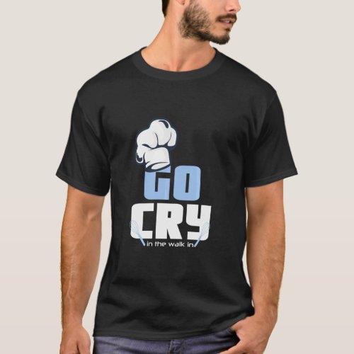 Chef Hat  Go Cry In The Walk In Cook  T_Shirt