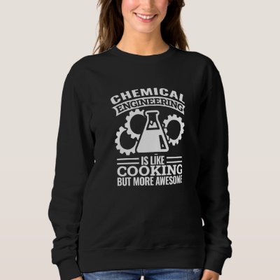 chemical engineering is like cooking  chemical eng sweatshirt