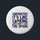 Chemistry Is Like Cooking Funny Chemist Science Button<br><div class="desc">Chemistry. It's like cooking. Just don't lick the spoon. Funny and sarcastic science pun design for those who love chemistry and doing science experiment. Cool and humorous quote merchandise for chemistry teacher, scientist and chemist. Perfect for science geek, nerd, high school teacher, student majoring in chemistry and those who love...</div>