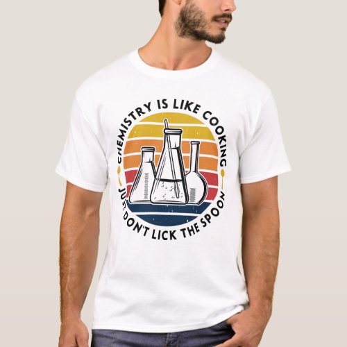 Chemistry is like cooking just dont lick the T_Shirt