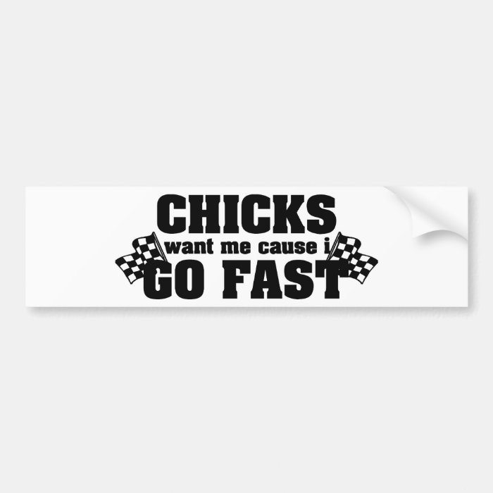 Chicks Want Me Cause I Go Fast Bumper Stickers