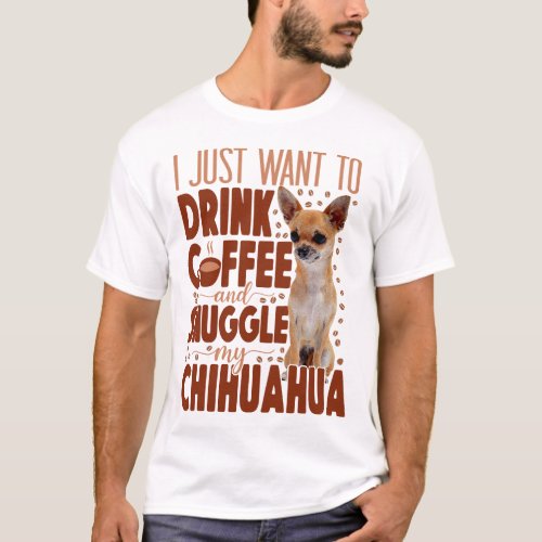 Chihuahua I Just Want To Drink Coffee And Snuggle T_Shirt