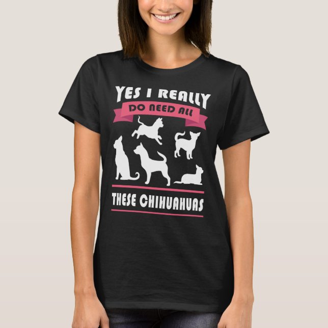 Chihuahua Yes I Really Do Need All These Chihuahua T-Shirt (Front)