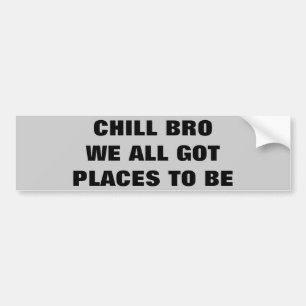 Chill Bro, We All Got Places To Be Bumper Sticker