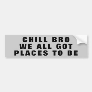 Chill Bro, We All Got Places To Be Bumper Sticker