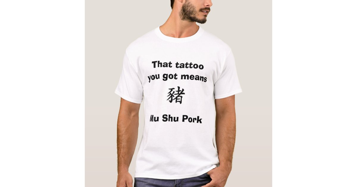 Chinese That Tattoo You Got Means Mu Shu Pork T Shirt Zazzle Com
