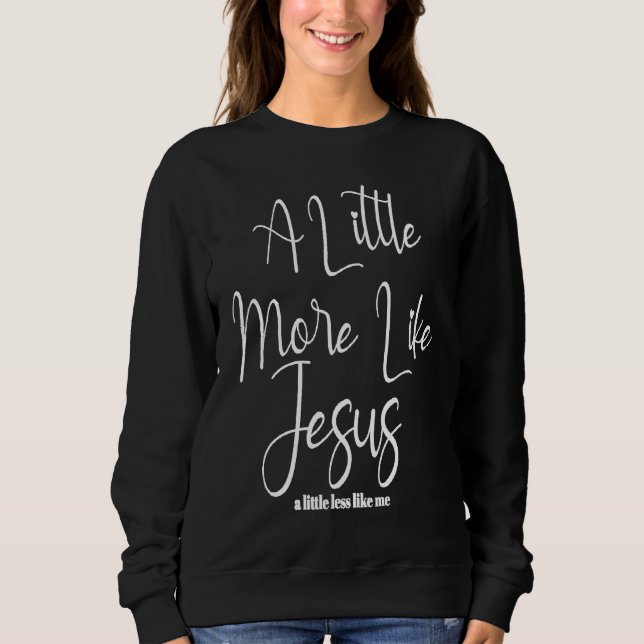 Christian Faith In Christ More like Jesus Less Lik Sweatshirt (Front)