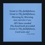 Christian Faith Wall Art Great is Thy Faithfulness<br><div class="desc">Great is Thy Faithfulness Christian Hymn Lyrics by Thomas Chisholm Wall Art Grateful for my blessings Faith Quote Choose from many styles. Customize colors and font if you wish. Transfer this design to other Zazzle Products. While we are staying home and working from our home we realize how important it...</div>