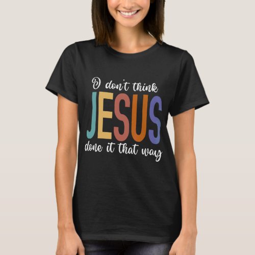 Christian  I Dont Think Jesus Done It That Way  T_Shirt