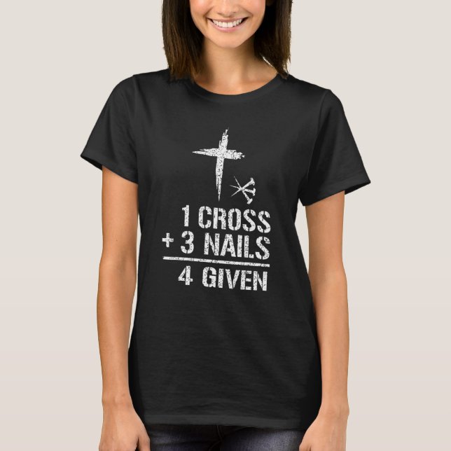 Christian Quote Forgiven 1 Cross + 3 Nails 4 Given T-Shirt (Front)