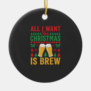 Christmas Beer All I Want Is Brew Ceramic Ornament