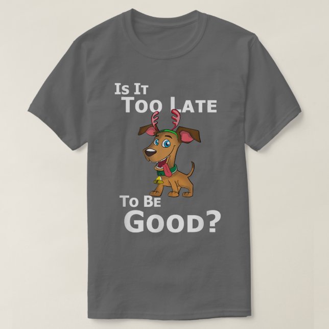 Christmas Dog Reindeer Is It Too Late To Be Good  T-Shirt (Design Front)