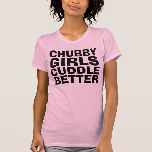 CHUBBY GIRLS CUDDLE BETTER funny T-shirts | Zazzle