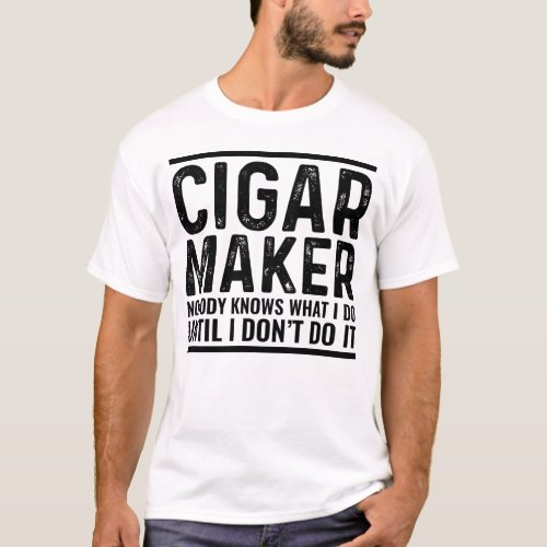 Cigar Maker Nobody Knows What I Do Until I Dont D T_Shirt