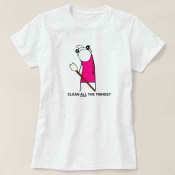 Clean All The Things? T-shirt by ickybana5 at Zazzle