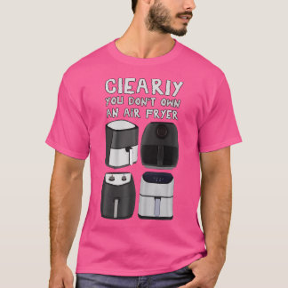 Clearly You Dont Own An Air Fryer T-Shirt