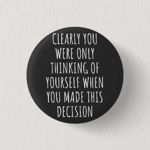 Clearly You Were Only Thinking Of Yourself When Yo Button