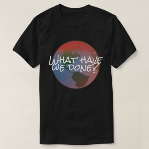 Climate change What have we done T_Shirt