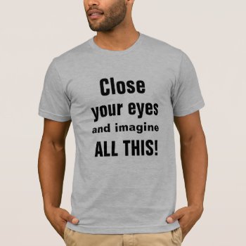 Close Your Eyes And Imagine All This Funny T-shirt by HappyGabby at Zazzle
