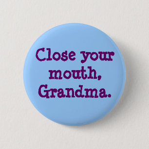 Close your mouth, Grandma. Button
