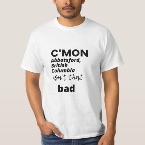 cmon Abbotsford British Columbia  isnt that bad T_Shirt