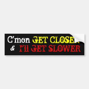 C'mon , GET CLOSER, I'll GET SLOWER, & Bumper Sticker