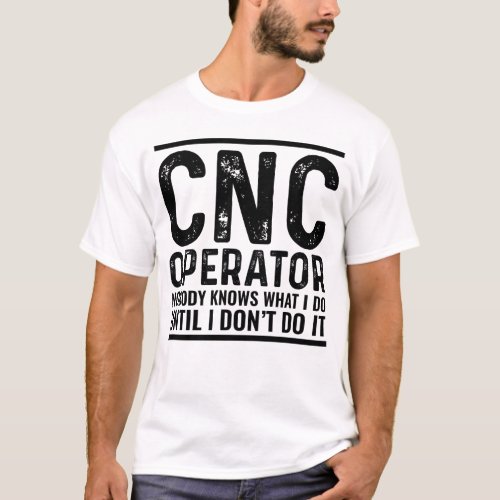 CNC Operator Nobody Knows What I Do Until I Dont  T_Shirt