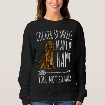Cocker Spaniels Make Me Happy You Not So Much Dog Sweatshirt