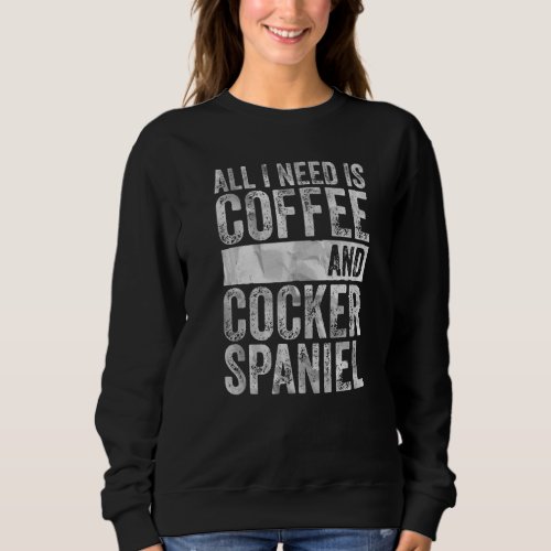 Coffee And Dog  All I Need Is Coffee And Cocker Sp Sweatshirt