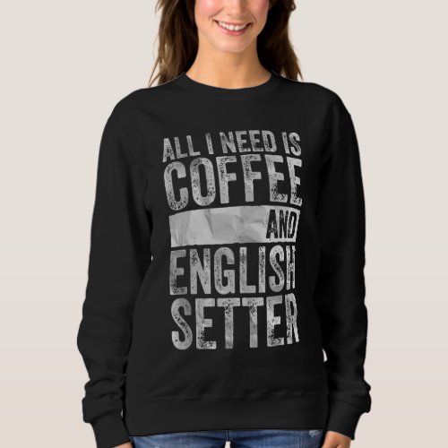 Coffee And Dog  All I Need Is Coffee And English S Sweatshirt