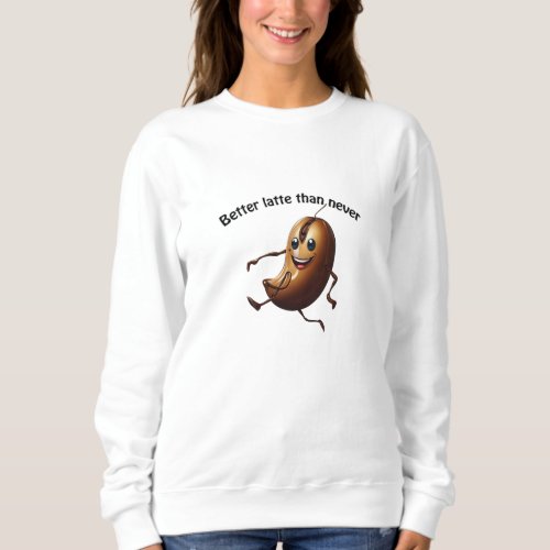 Coffee Bean _ Better latte than never  Sweatshirt