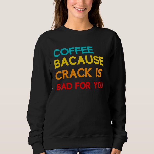 Coffee Because Crack Is Bad For You Coffee Meme Sweatshirt (Front)