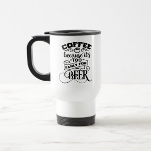 Coffee Because It's too Early for Beer Coffee Travel Mug