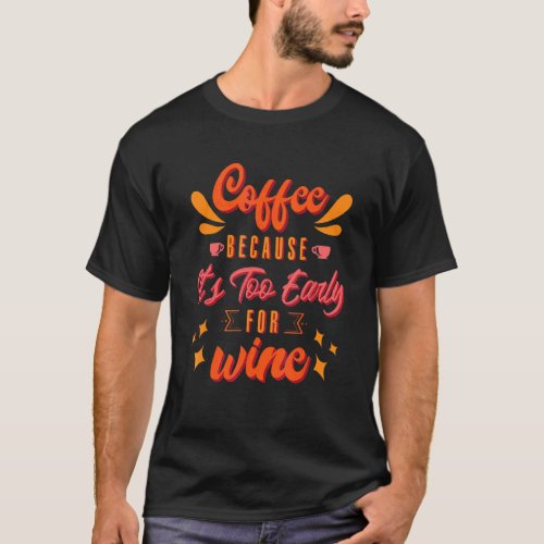 Coffee Because Its Too Early For Wine  Coffee T_Shirt