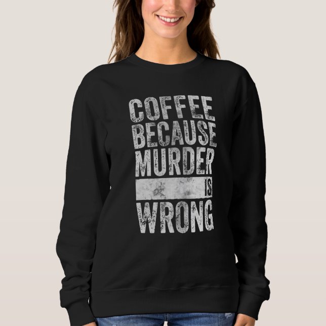 Coffee  Coffee Because Murder Is Wrong Sweatshirt (Front)