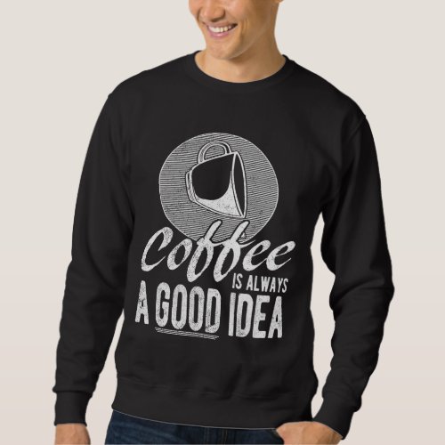 Coffee Coffee Is Always A Good Idea Coffee Lover Sweatshirt