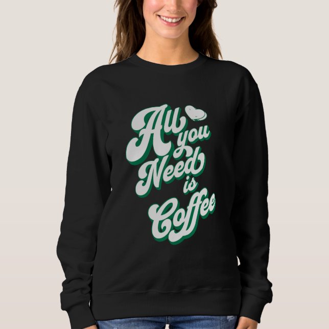 Coffee  Cute I Love Coffee All You Need is Coffee Sweatshirt (Front)