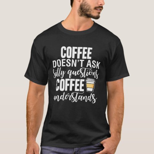 Coffee Doesnt Ask Silly Questions Coffee Understan T_Shirt