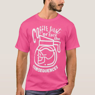 Coffee First or Face The Consequences T-Shirt