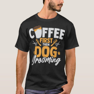 Coffee First Then Dog Grooming Pet Groomer Caffein T-Shirt